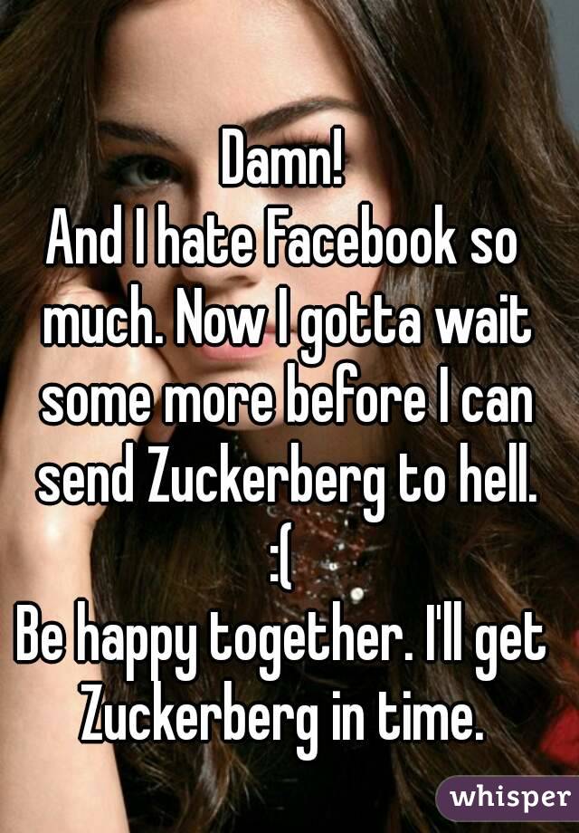 Damn!
And I hate Facebook so much. Now I gotta wait some more before I can send Zuckerberg to hell.
:(
Be happy together. I'll get Zuckerberg in time. 