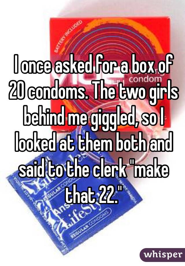 I once asked for a box of 20 condoms. The two girls behind me giggled, so I looked at them both and said to the clerk "make that 22."