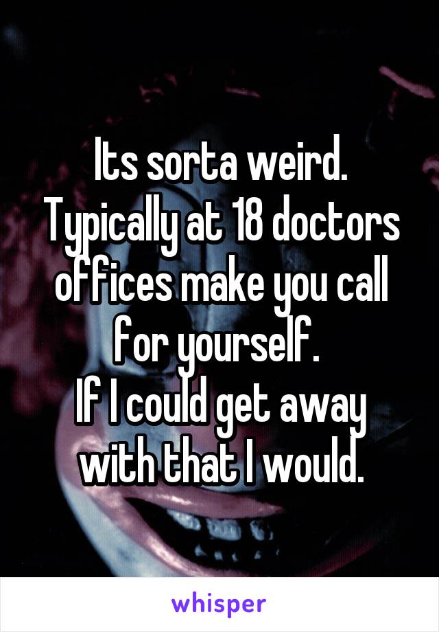 Its sorta weird. Typically at 18 doctors offices make you call for yourself. 
If I could get away with that I would.