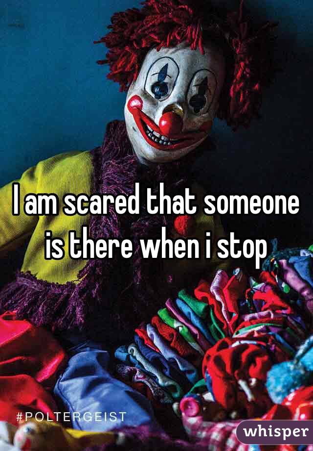 I am scared that someone is there when i stop