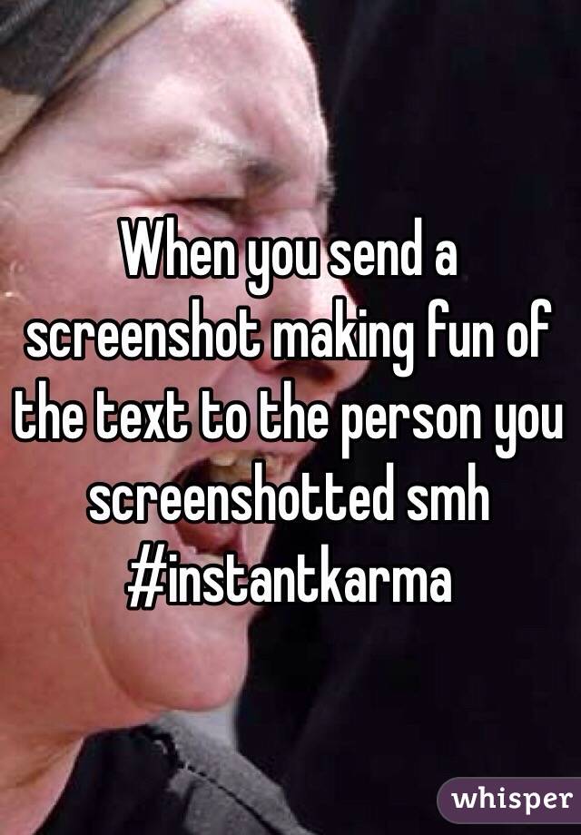 When you send a screenshot making fun of the text to the person you screenshotted smh #instantkarma