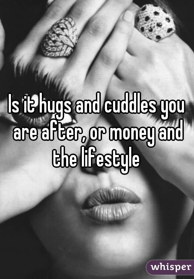Is it hugs and cuddles you are after, or money and the lifestyle 
