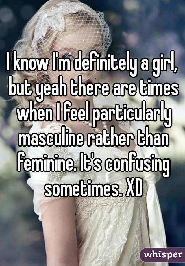 I know I'm definitely a girl, but yeah there are times when I feel particularly masculine rather than feminine. It's confusing sometimes. XD
