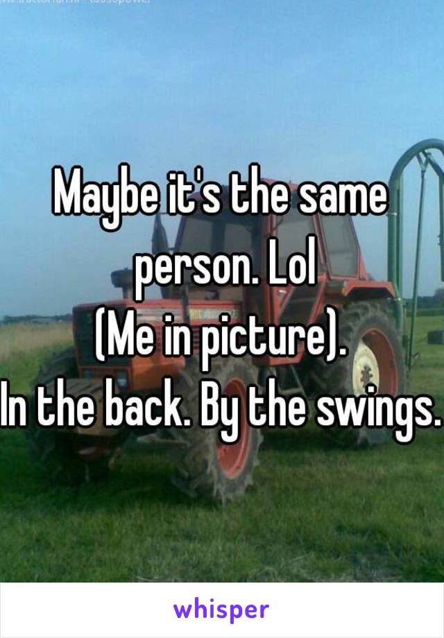 Maybe it's the same person. Lol
(Me in picture).
In the back. By the swings.