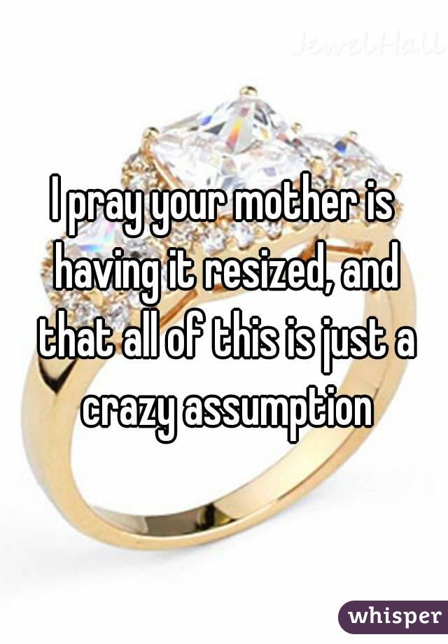 I pray your mother is having it resized, and that all of this is just a crazy assumption