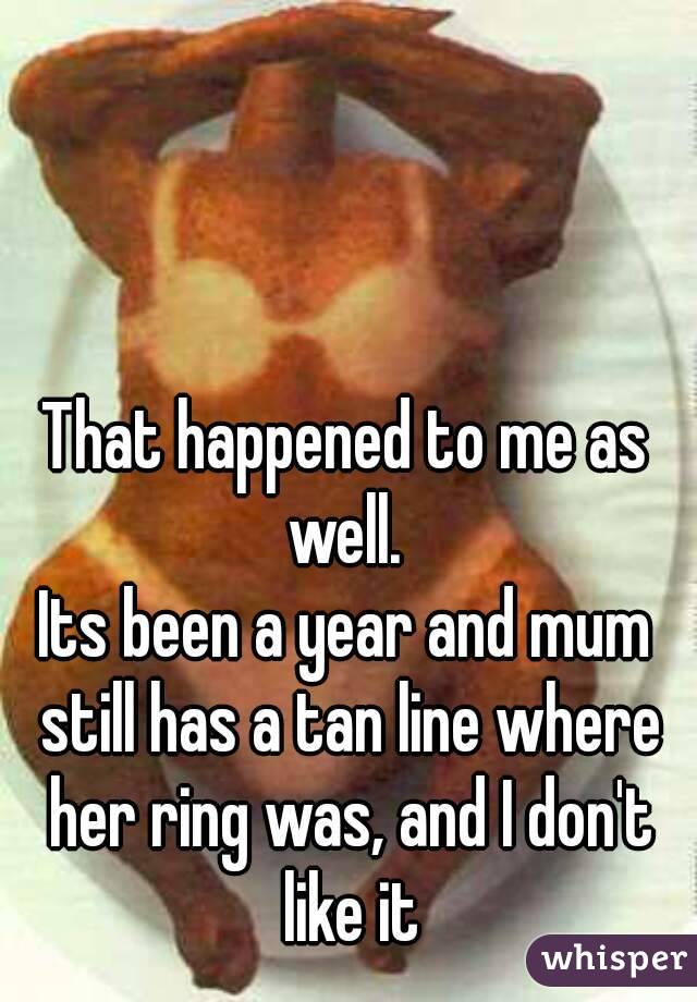That happened to me as well. 
Its been a year and mum still has a tan line where her ring was, and I don't like it