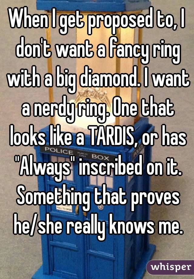 When I get proposed to, I don't want a fancy ring with a big diamond. I want a nerdy ring. One that looks like a TARDIS, or has "Always" inscribed on it. Something that proves he/she really knows me.