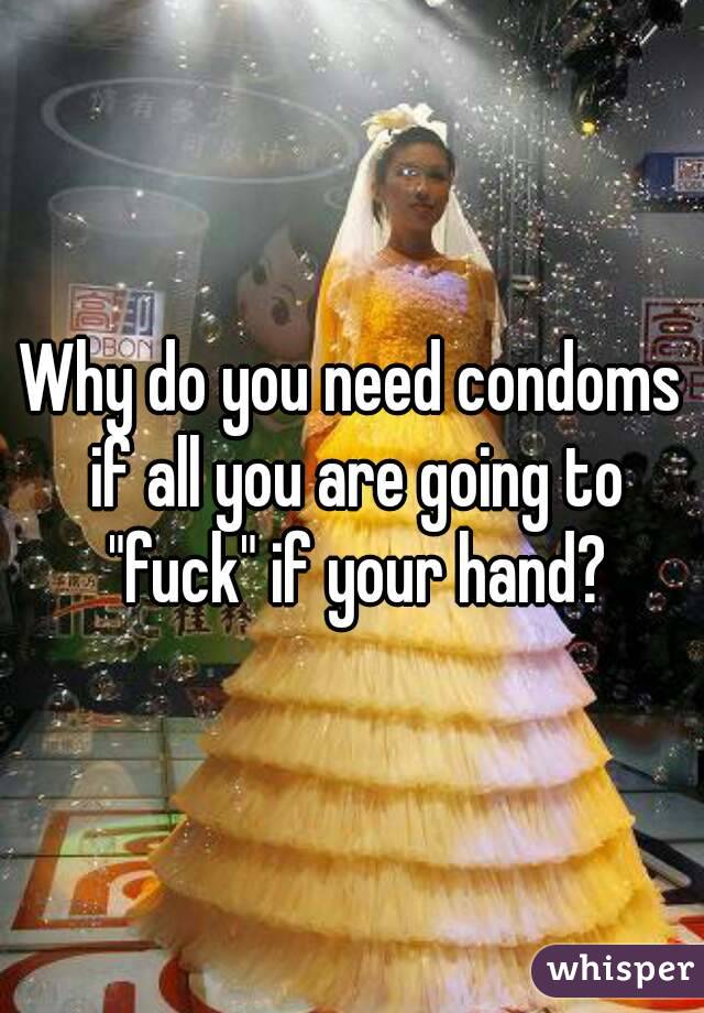Why do you need condoms if all you are going to "fuck" if your hand?