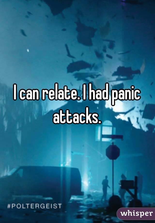 I can relate. I had panic attacks. 