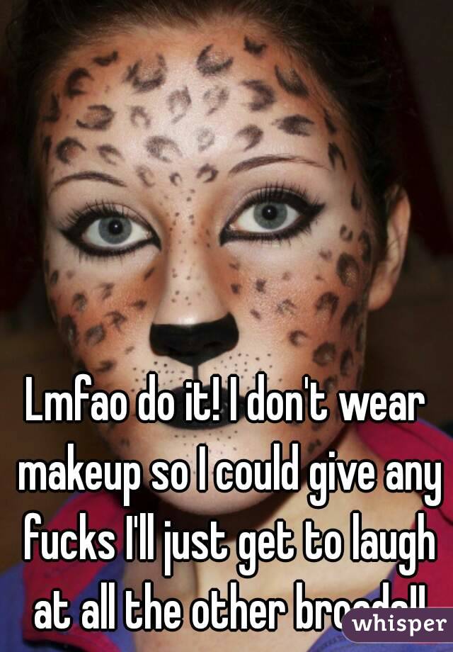 Lmfao do it! I don't wear makeup so I could give any fucks I'll just get to laugh at all the other broads!!