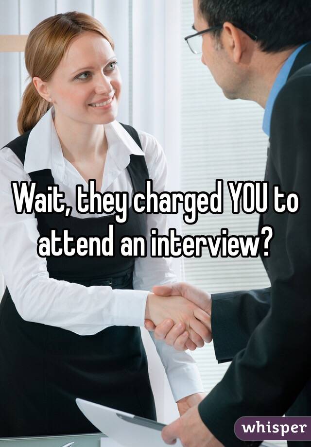 Wait, they charged YOU to attend an interview?