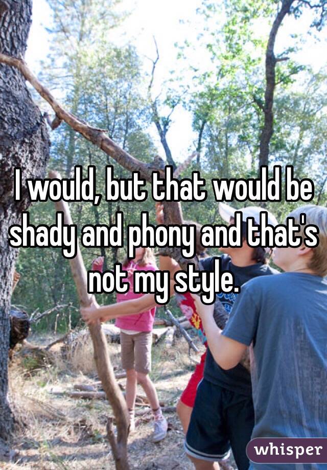 I would, but that would be shady and phony and that's not my style.