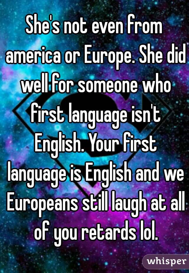 She's not even from america or Europe. She did well for someone who first language isn't English. Your first language is English and we Europeans still laugh at all of you retards lol.