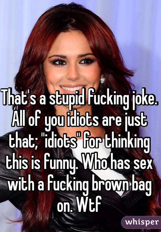 That's a stupid fucking joke. All of you idiots are just that; "idiots" for thinking this is funny. Who has sex with a fucking brown bag on. Wtf 