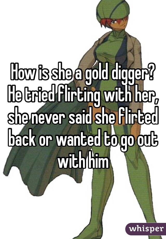 How is she a gold digger? He tried flirting with her, she never said she flirted back or wanted to go out with him 