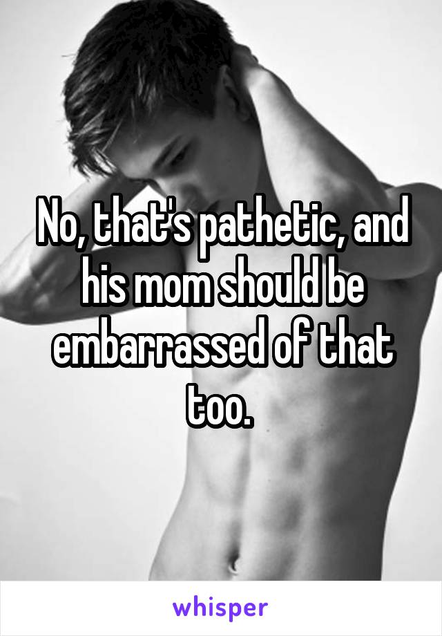 No, that's pathetic, and his mom should be embarrassed of that too. 