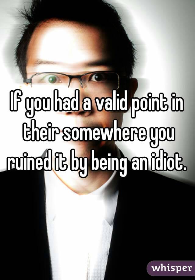 If you had a valid point in their somewhere you ruined it by being an idiot. 