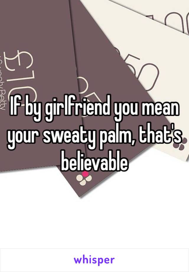 If by girlfriend you mean your sweaty palm, that's believable