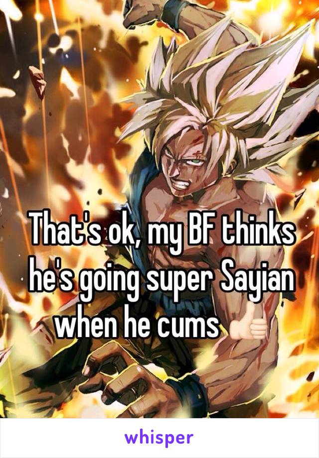 That's ok, my BF thinks he's going super Sayian when he cums 👍🏻