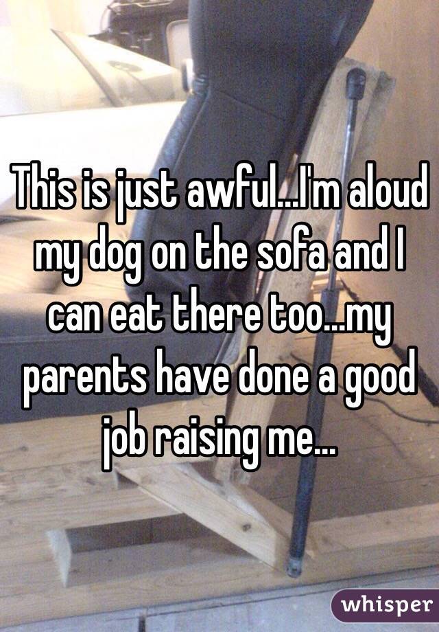 This is just awful...I'm aloud my dog on the sofa and I can eat there too...my parents have done a good job raising me...