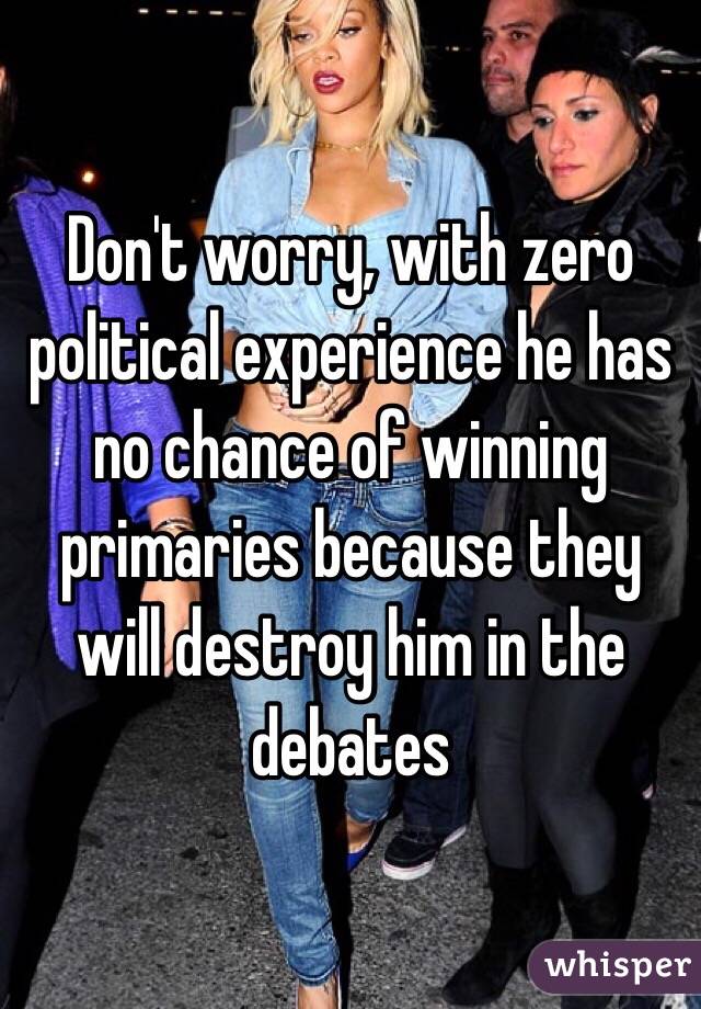 Don't worry, with zero political experience he has no chance of winning primaries because they will destroy him in the debates
