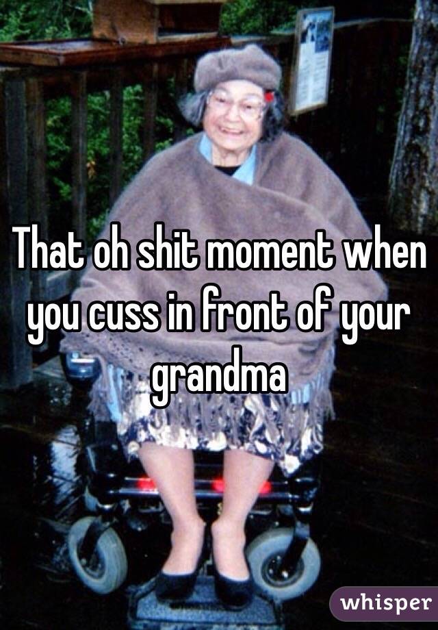 That oh shit moment when you cuss in front of your grandma 