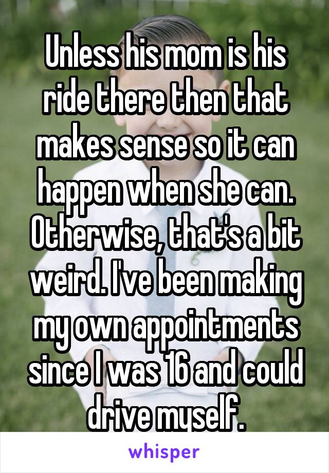 Unless his mom is his ride there then that makes sense so it can happen when she can.
Otherwise, that's a bit weird. I've been making my own appointments since I was 16 and could drive myself.