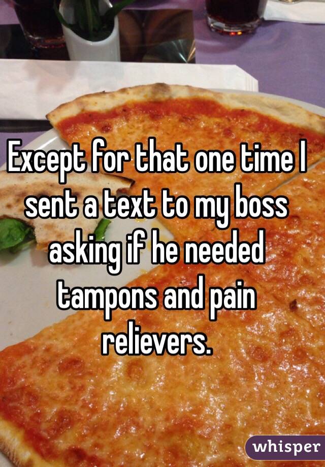 Except for that one time I sent a text to my boss asking if he needed tampons and pain relievers.