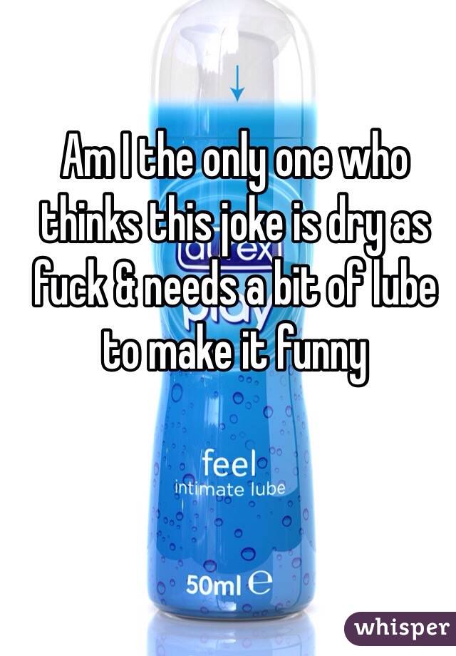 Am I the only one who thinks this joke is dry as fuck & needs a bit of lube to make it funny 