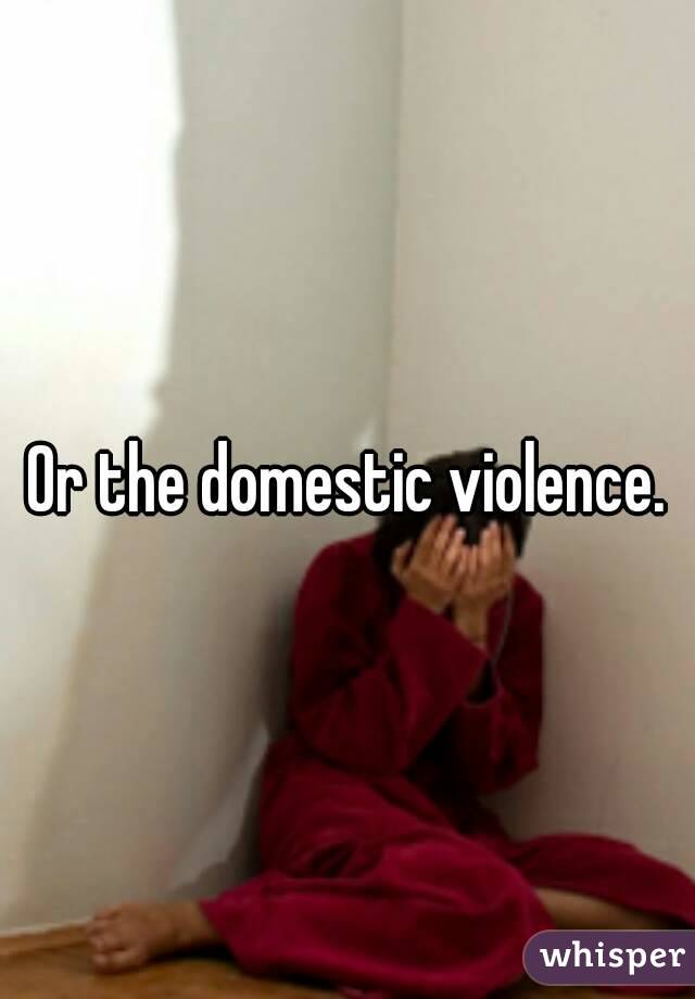 Or the domestic violence.



