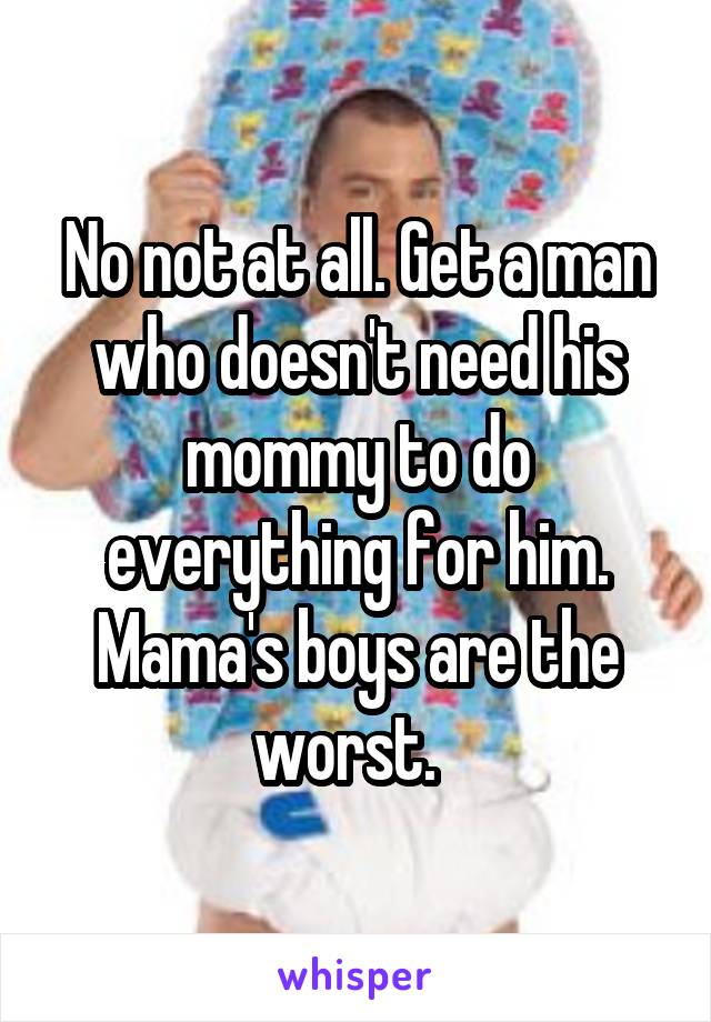 No not at all. Get a man who doesn't need his mommy to do everything for him. Mama's boys are the worst.  