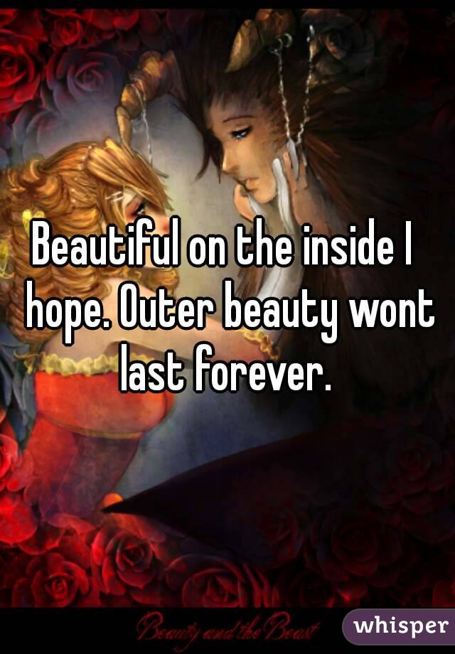 Beautiful on the inside I  hope. Outer beauty wont last forever. 
