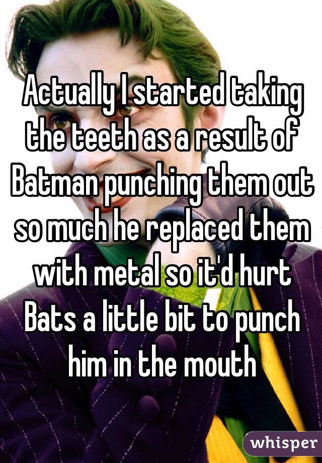 Actually I started taking the teeth as a result of Batman punching them out so much he replaced them with metal so it'd hurt Bats a little bit to punch him in the mouth