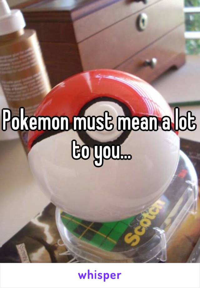Pokemon must mean a lot to you...