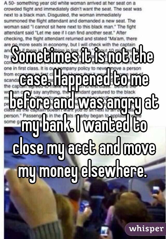 Sometimes it is not the case. Happened to me before and was angry at my bank. I wanted to close my acct and move my money elsewhere. 