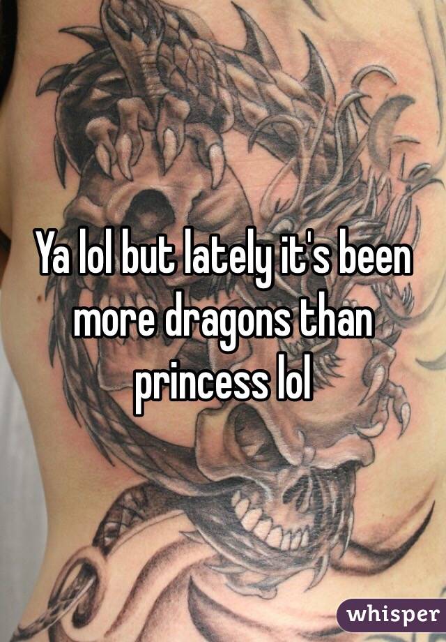 Ya lol but lately it's been more dragons than princess lol