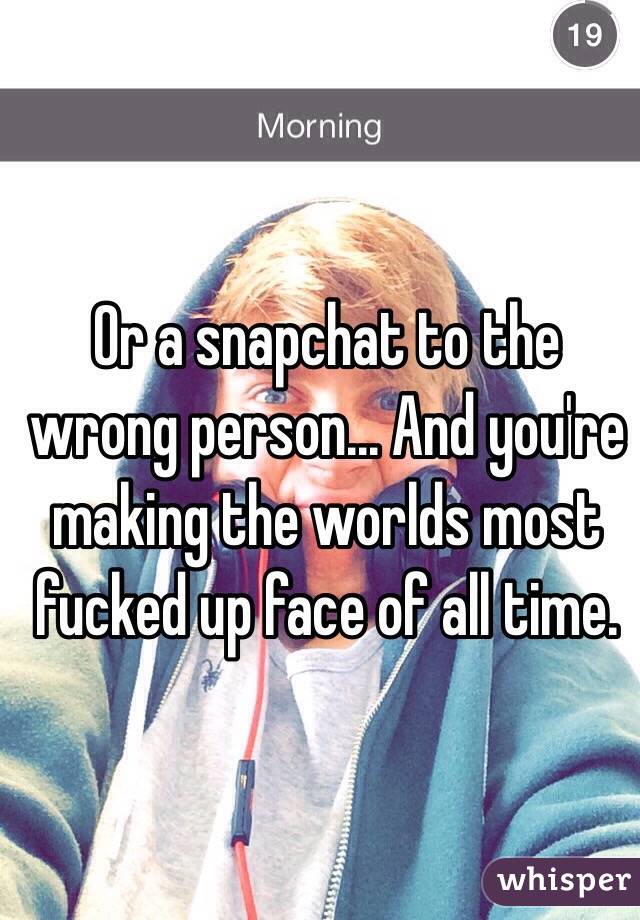 Or a snapchat to the wrong person... And you're making the worlds most fucked up face of all time. 