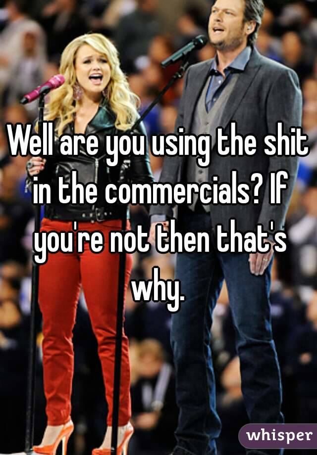 Well are you using the shit in the commercials? If you're not then that's why. 