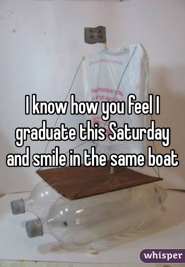 I know how you feel I graduate this Saturday and smile in the same boat