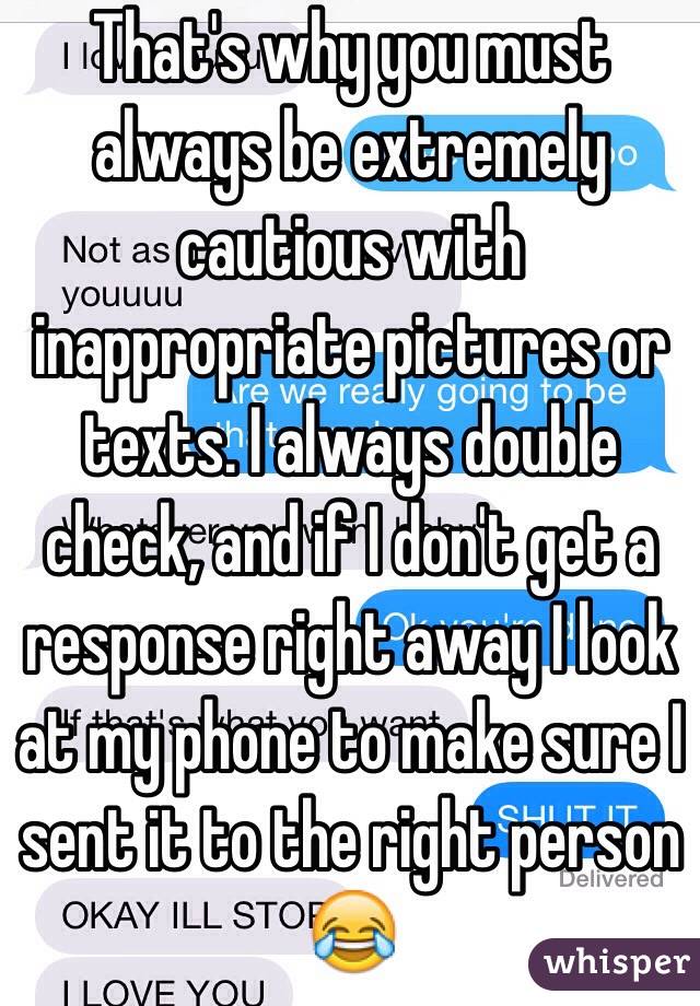 That's why you must always be extremely cautious with inappropriate pictures or texts. I always double check, and if I don't get a response right away I look at my phone to make sure I sent it to the right person 😂 