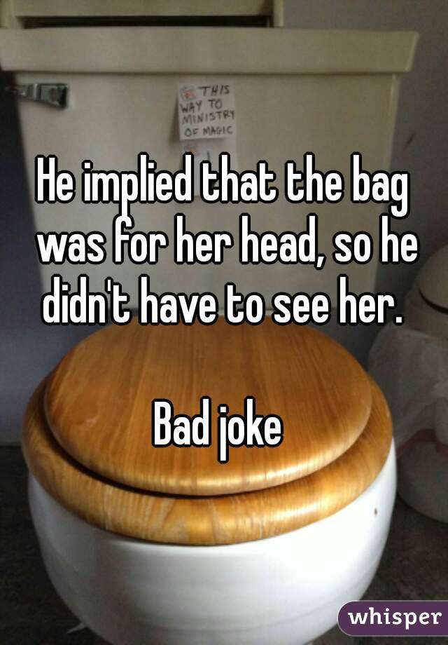 He implied that the bag was for her head, so he didn't have to see her. 

Bad joke 