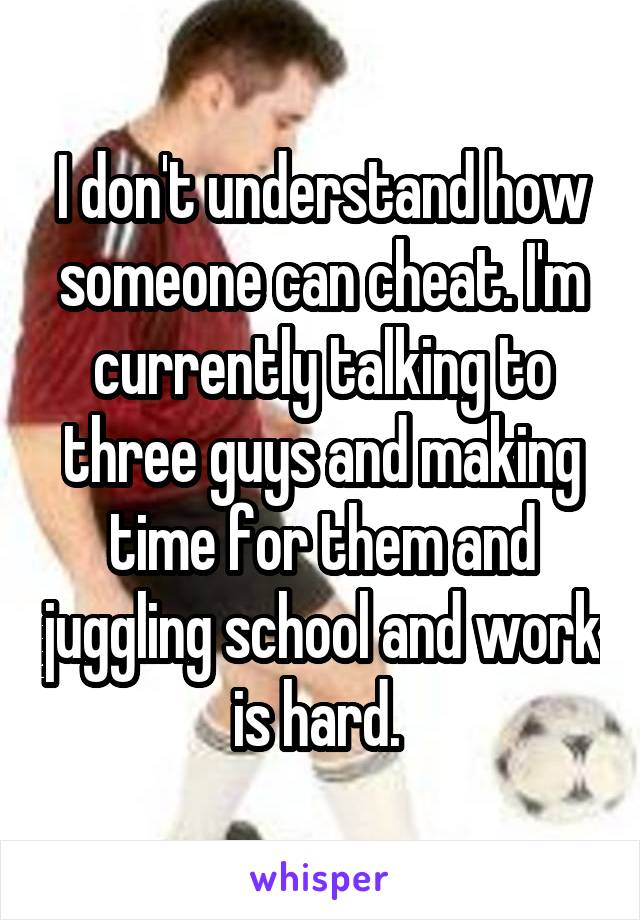 I don't understand how someone can cheat. I'm currently talking to three guys and making time for them and juggling school and work is hard. 