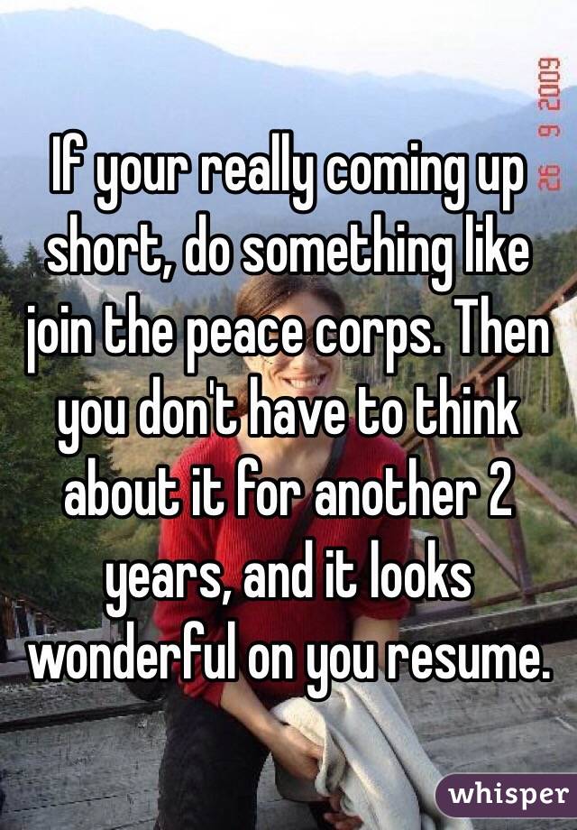 If your really coming up short, do something like join the peace corps. Then you don't have to think about it for another 2 years, and it looks wonderful on you resume.