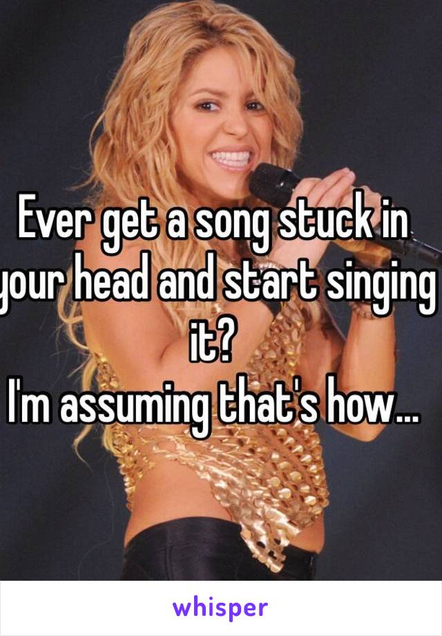 Ever get a song stuck in your head and start singing it?
I'm assuming that's how...
