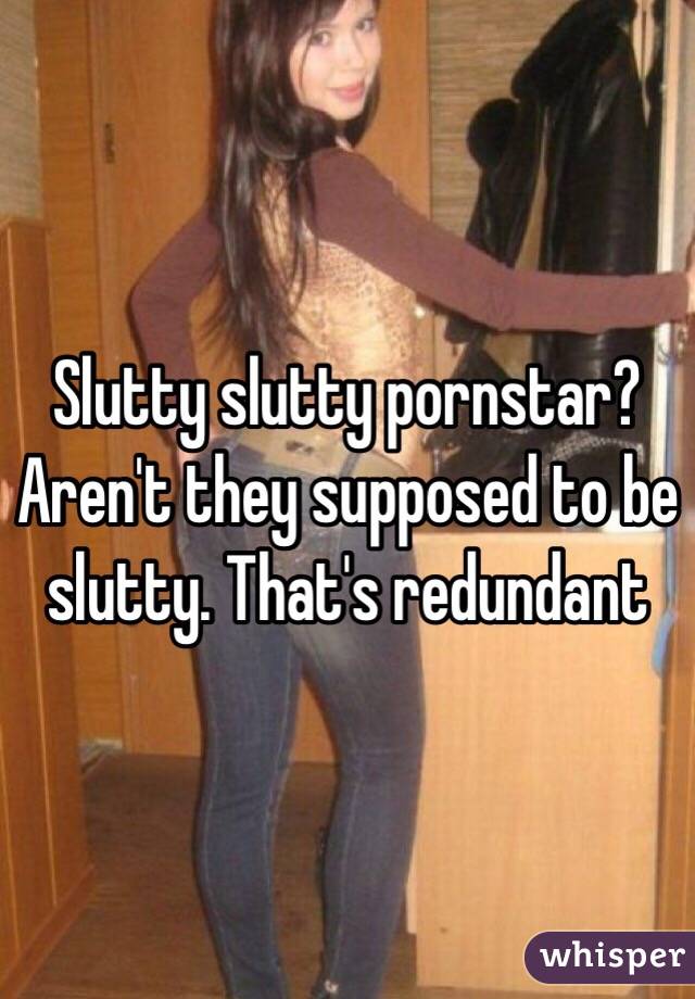 Slutty slutty pornstar? Aren't they supposed to be slutty. That's redundant 