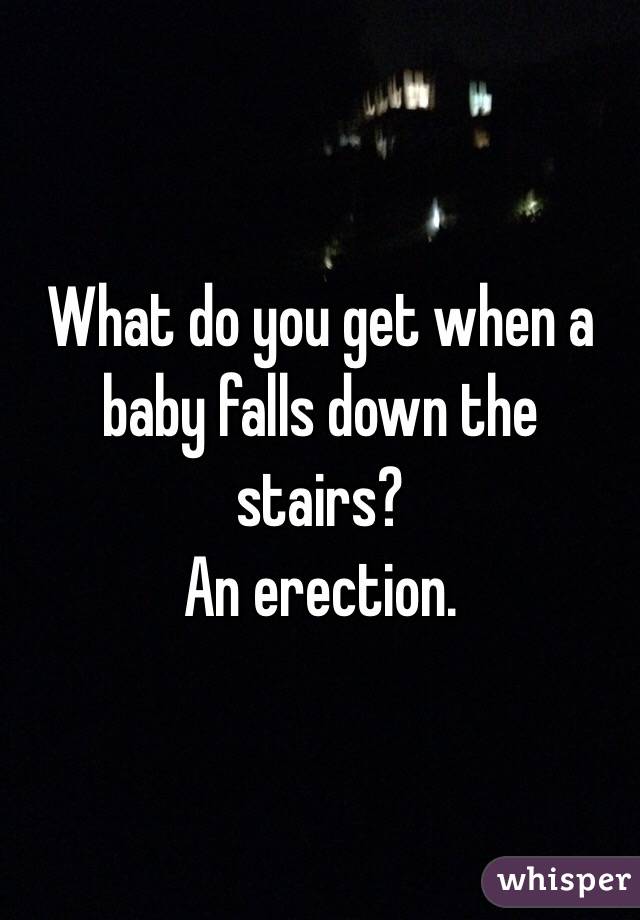 What do you get when a baby falls down the stairs? 
An erection.