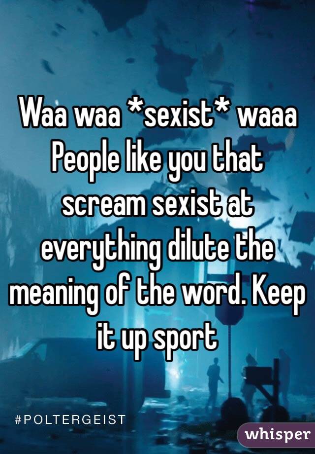 Waa waa *sexist* waaa
People like you that scream sexist at everything dilute the meaning of the word. Keep it up sport