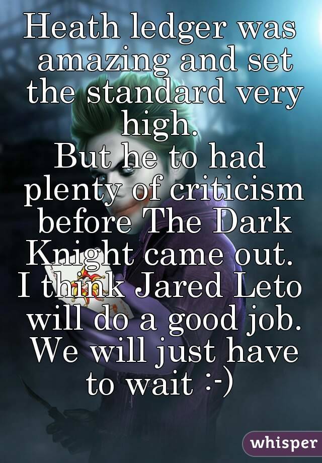 Heath ledger was amazing and set the standard very high. 
But he to had plenty of criticism before The Dark Knight came out. 
I think Jared Leto will do a good job. We will just have to wait :-) 
