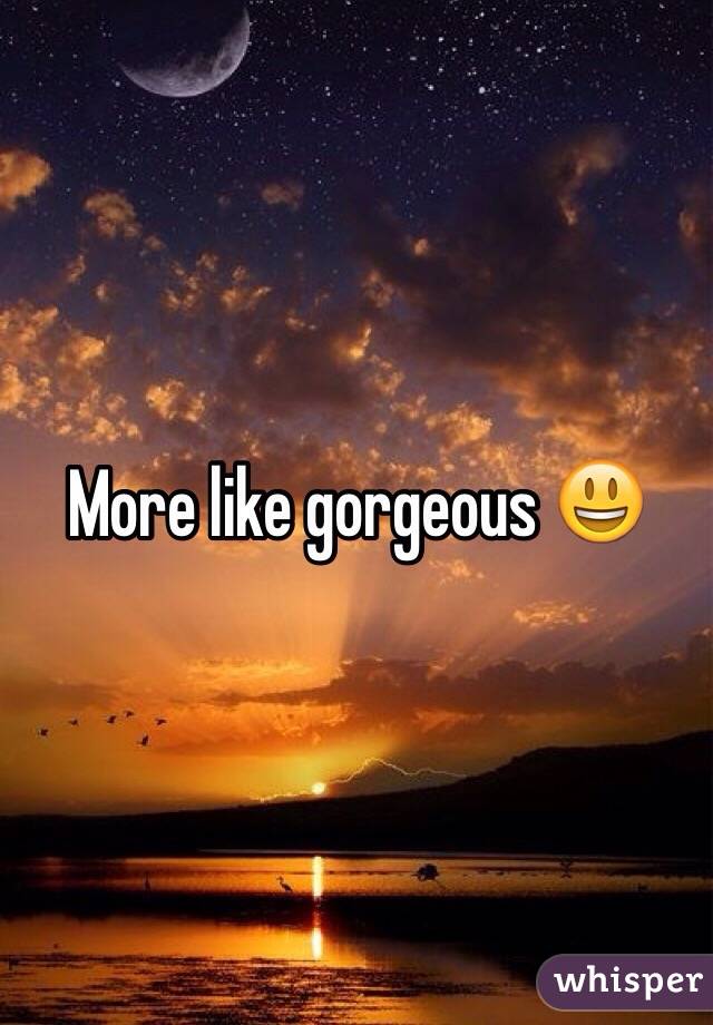 More like gorgeous 😃