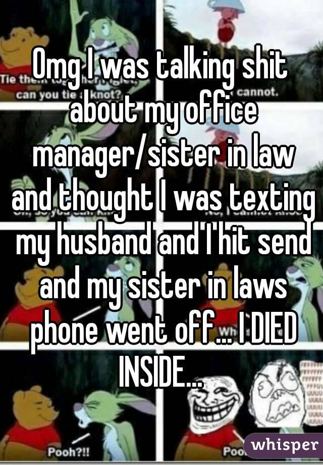 Omg I was talking shit about my office manager/sister in law and thought I was texting my husband and I hit send and my sister in laws phone went off... I DIED INSIDE... 